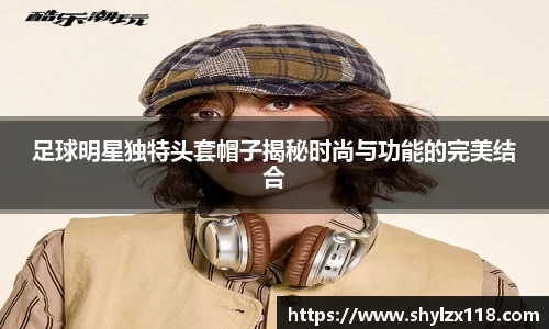 足球明星独特头套帽子揭秘时尚与功能的完美结合
